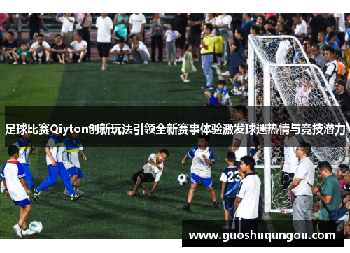 足球比赛Qiyton创新玩法引领全新赛事体验激发球迷热情与竞技潜力