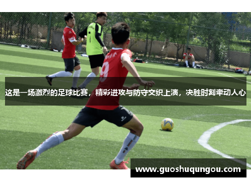 这是一场激烈的足球比赛，精彩进攻与防守交织上演，决胜时刻牵动人心