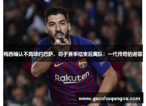 梅西确认不再续约巴萨，将于赛季结束后离队：一代传奇的谢幕